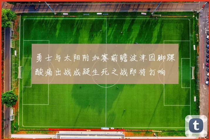 勇士与太阳附加赛前瞻波津因脚踝酸痛出战成疑生死之战即将打响