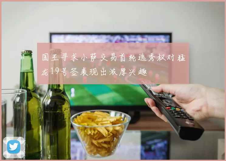 国王寻求小萨交易首轮选秀权对猛龙19号签表现出浓厚兴趣