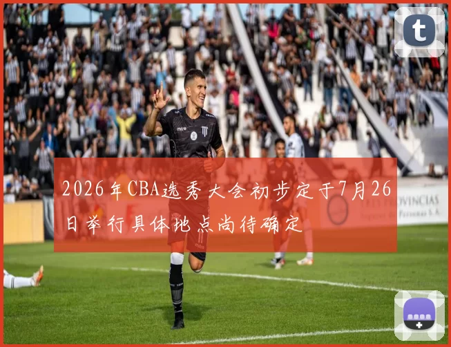 2026年CBA选秀大会初步定于7月26日举行具体地点尚待确定