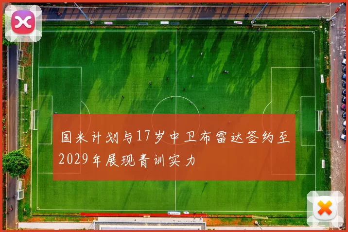 国米计划与17岁中卫布雷达签约至2029年展现青训实力