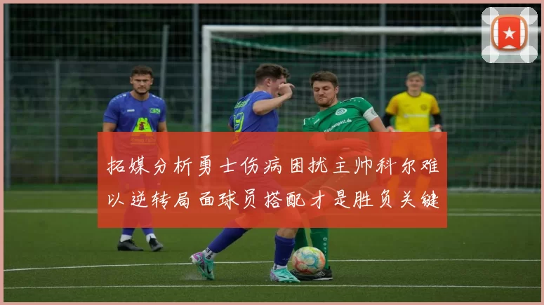 拓媒分析勇士伤病困扰主帅科尔难以逆转局面球员搭配才是胜负关键