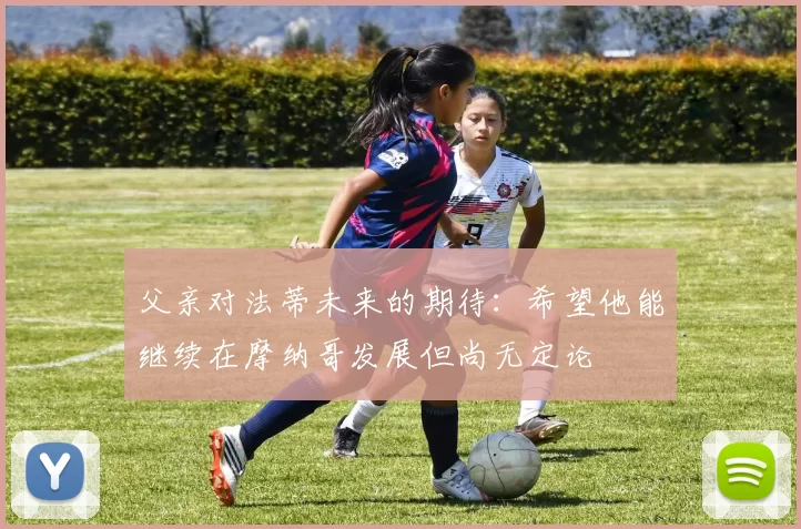 父亲对法蒂未来的期待：希望他能继续在摩纳哥发展但尚无定论