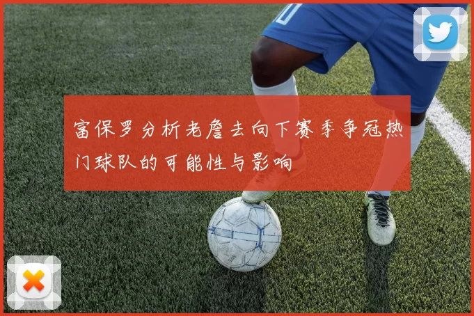 富保罗分析老詹去向下赛季争冠热门球队的可能性与影响