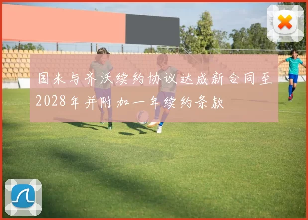 国米与齐沃续约协议达成新合同至2028年并附加一年续约条款