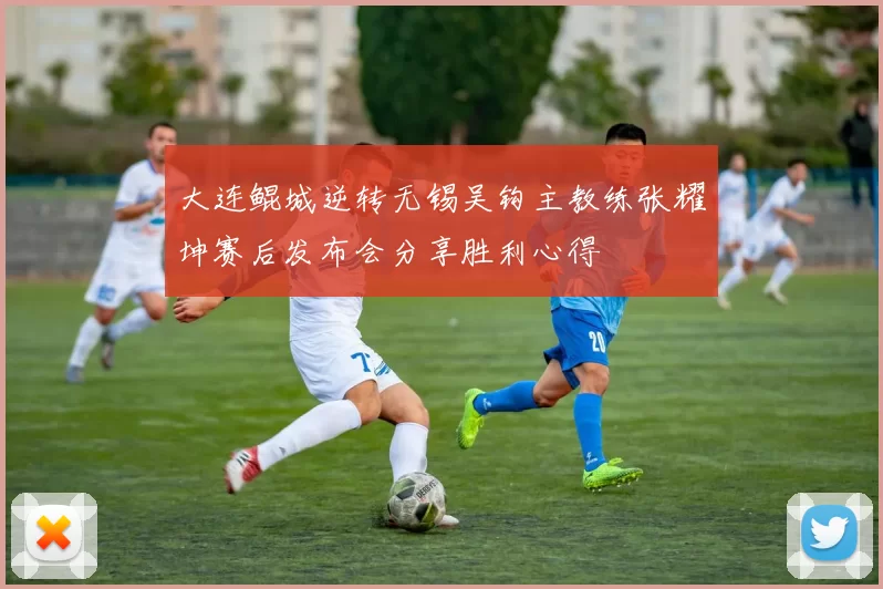 大连鲲城逆转无锡吴钩主教练张耀坤赛后发布会分享胜利心得
