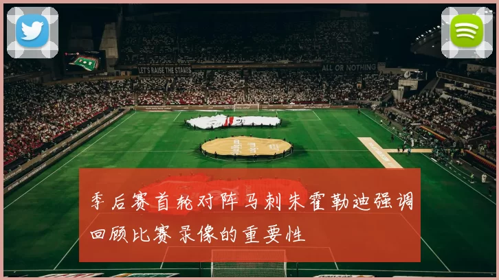 季后赛首轮对阵马刺朱霍勒迪强调回顾比赛录像的重要性