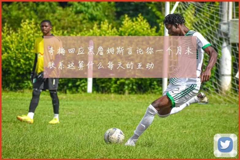 夸梅回应黑詹姆斯言论称一个月未联系这算什么每天的互动