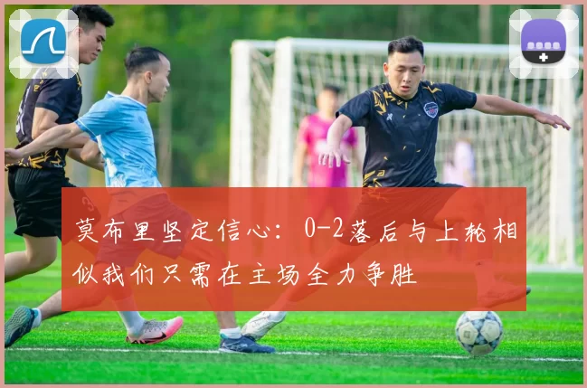 莫布里坚定信心：0-2落后与上轮相似我们只需在主场全力争胜