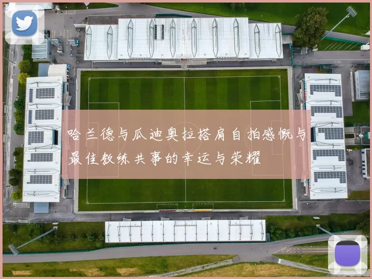 哈兰德与瓜迪奥拉搭肩自拍感慨与最佳教练共事的幸运与荣耀