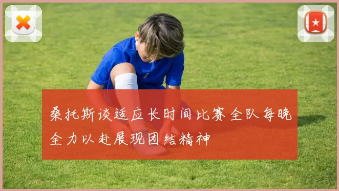 桑托斯谈适应长时间比赛全队每晚全力以赴展现团结精神