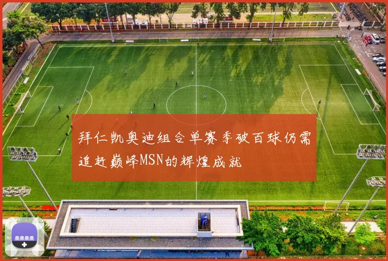 拜仁凯奥迪组合单赛季破百球仍需追赶巅峰MSN的辉煌成就