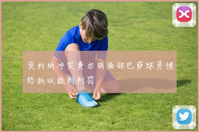 莫利纳冲突费尔明面部巴萨球员愤怒抗议裁判判罚