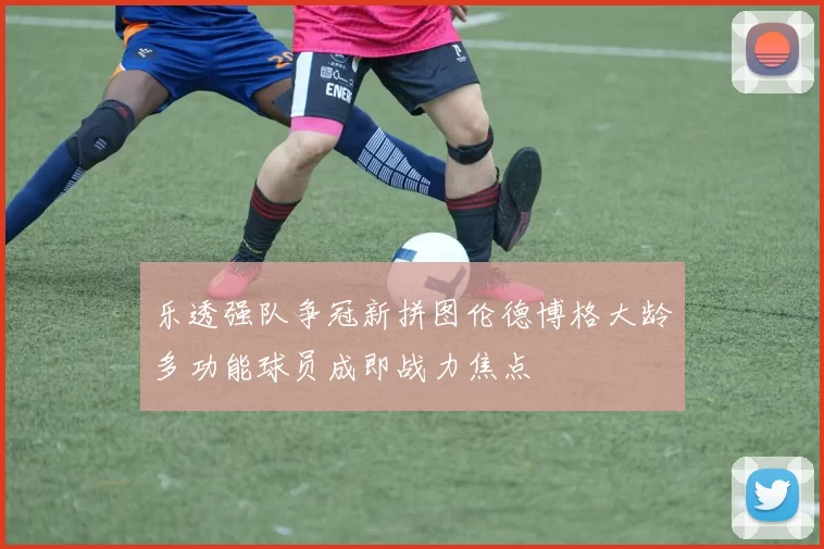 乐透强队争冠新拼图伦德博格大龄多功能球员成即战力焦点