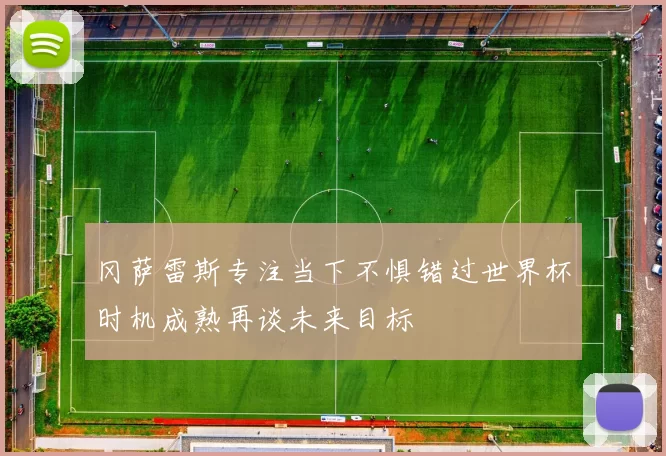 冈萨雷斯专注当下不惧错过世界杯时机成熟再谈未来目标