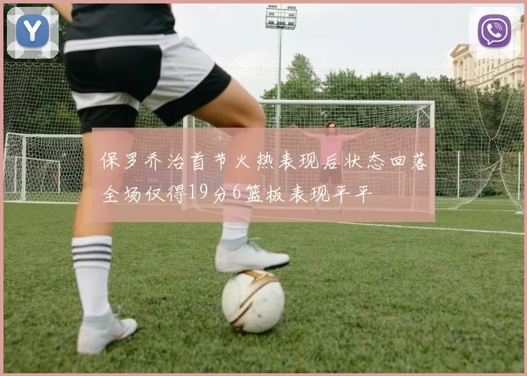 保罗乔治首节火热表现后状态回落全场仅得19分6篮板表现平平