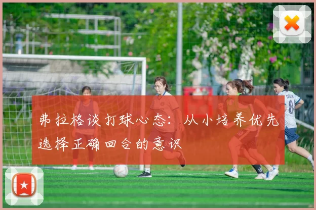 弗拉格谈打球心态：从小培养优先选择正确回合的意识