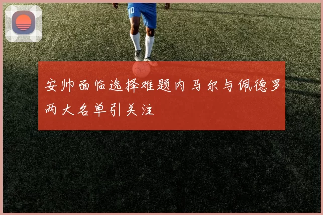 安帅面临选择难题内马尔与佩德罗两大名单引关注
