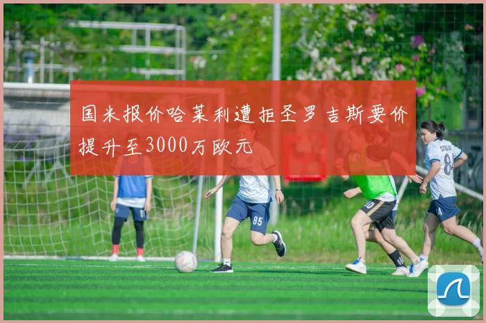 国米报价哈莱利遭拒圣罗吉斯要价提升至3000万欧元