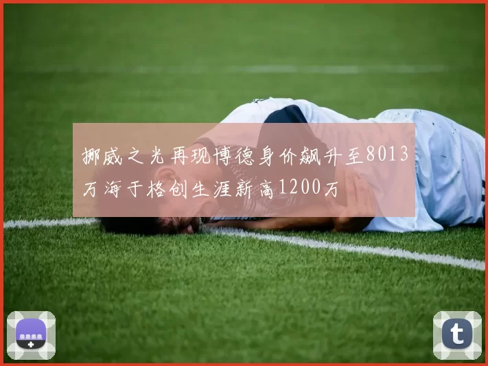 挪威之光再现博德身价飙升至8013万海于格创生涯新高1200万