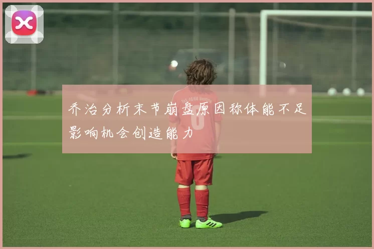 乔治分析末节崩盘原因称体能不足影响机会创造能力