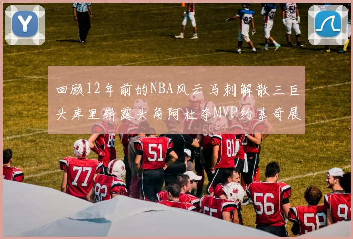 回顾12年前的NBA风云马刺解散三巨头库里崭露头角阿杜夺MVP约基奇展现天赋